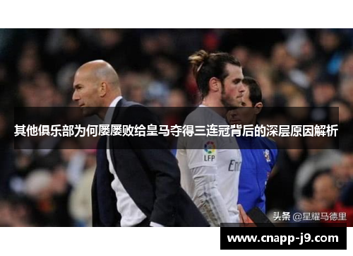 其他俱乐部为何屡屡败给皇马夺得三连冠背后的深层原因解析