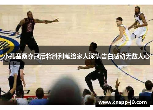 小孔塞桑夺冠后将胜利献给家人深情告白感动无数人心
