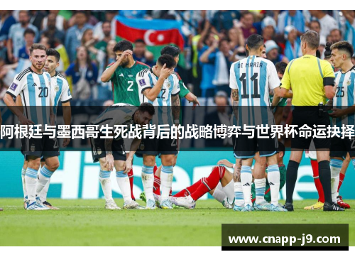 阿根廷与墨西哥生死战背后的战略博弈与世界杯命运抉择