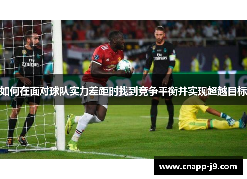 如何在面对球队实力差距时找到竞争平衡并实现超越目标 如何在面对球队实力差距时找到竞争平衡并实现超越目标