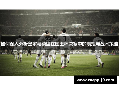 如何深入分析皇家马德里在国王杯决赛中的表现与战术策略 如何深入分析皇家马德里在国王杯决赛中的表现与战术策略