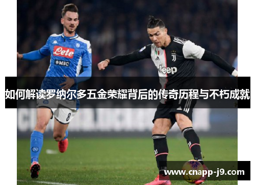 如何解读罗纳尔多五金荣耀背后的传奇历程与不朽成就 如何解读罗纳尔多五金荣耀背后的传奇历程与不朽成就