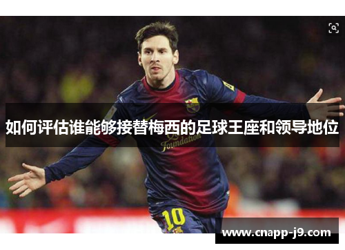 如何评估谁能够接替梅西的足球王座和领导地位 如何评估谁能够接替梅西的足球王座和领导地位