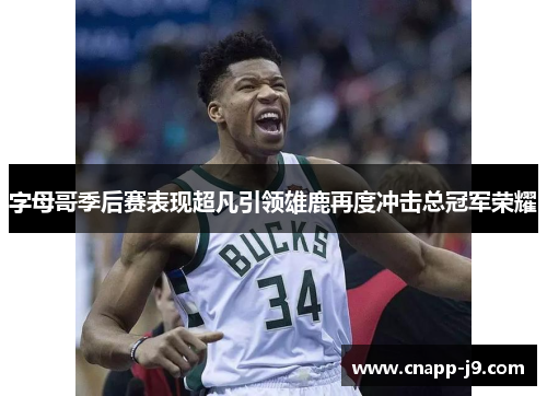 字母哥季后赛表现超凡引领雄鹿再度冲击总冠军荣耀 字母哥季后赛表现超凡引领雄鹿再度冲击总冠军荣耀