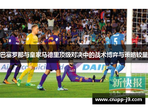 巴塞罗那与皇家马德里顶级对决中的战术博弈与策略较量 巴塞罗那与皇家马德里顶级对决中的战术博弈与策略较量
