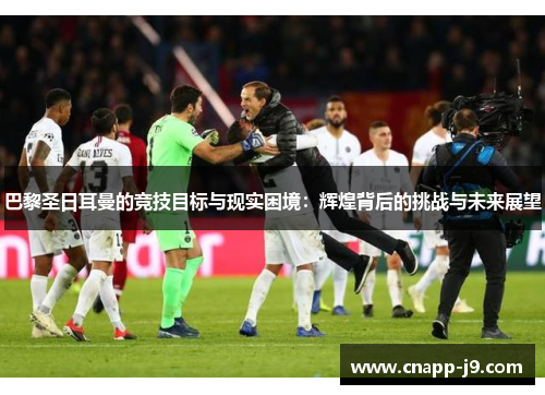 巴黎圣日耳曼的竞技目标与现实困境:辉煌背后的挑战与未来展望 巴黎圣日耳曼的竞技目标与现实困境:辉煌背后的挑战与未来展望