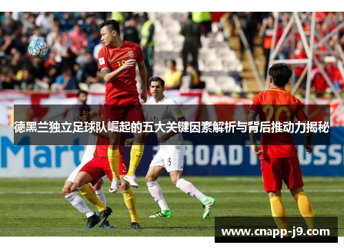 德黑兰独立足球队崛起的五大关键因素解析与背后推动力揭秘 德黑兰独立足球队崛起的五大关键因素解析与背后推动力揭秘