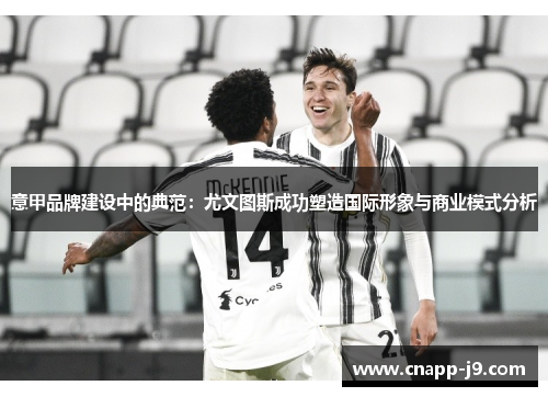 意甲品牌建设中的典范:尤文图斯成功塑造国际形象与商业模式分析 意甲品牌建设中的典范:尤文图斯成功塑造国际形象与商业模式分析