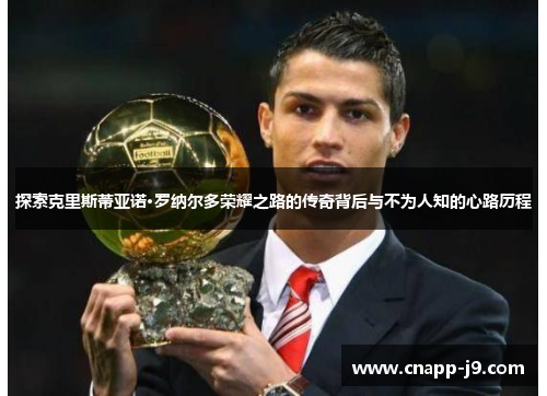 探索克里斯蒂亚诺·罗纳尔多荣耀之路的传奇背后与不为人知的心路历程 探索克里斯蒂亚诺·罗纳尔多荣耀之路的传奇背后与不为人知的心路历程