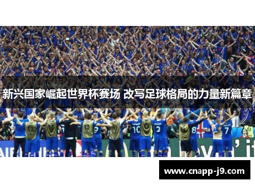 新兴国家崛起世界杯赛场 改写足球格局的力量新篇章 新兴国家崛起世界杯赛场 改写足球格局的力量新篇章