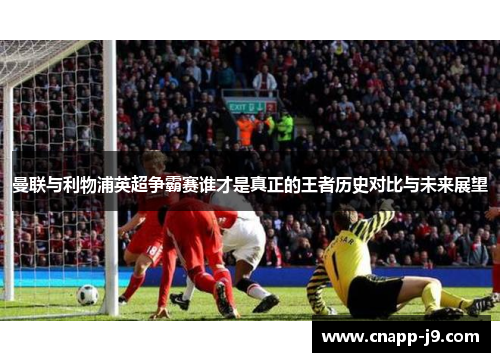 曼联与利物浦英超争霸赛谁才是真正的王者历史对比与未来展望 曼联与利物浦英超争霸赛谁才是真正的王者历史对比与未来展望