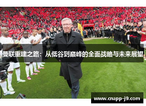 曼联重建之路：从低谷到巅峰的全面战略与未来展望
