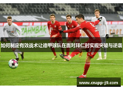 如何制定有效战术让德甲球队在面对拜仁时实现突破与逆袭 如何制定有效战术让德甲球队在面对拜仁时实现突破与逆袭