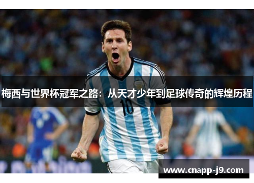 梅西与世界杯冠军之路:从天才少年到足球传奇的辉煌历程 梅西与世界杯冠军之路:从天才少年到足球传奇的辉煌历程