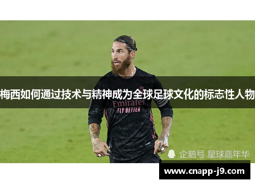 梅西如何通过技术与精神成为全球足球文化的标志性人物