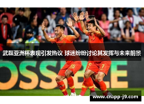 武磊亚洲杯表现引发热议 球迷纷纷讨论其发挥与未来前景