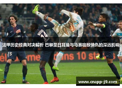 法甲历史经典对决解析 巴黎圣日耳曼与马赛宿敌情仇的深远影响