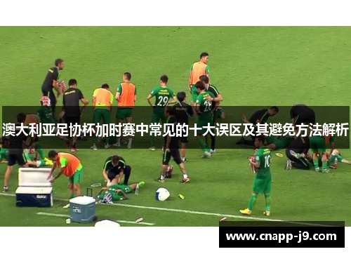 澳大利亚足协杯加时赛中常见的十大误区及其避免方法解析