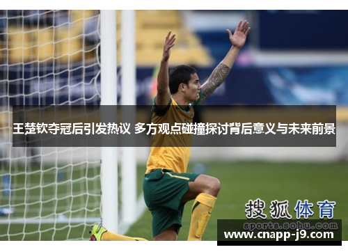 王楚钦夺冠后引发热议 多方观点碰撞探讨背后意义与未来前景