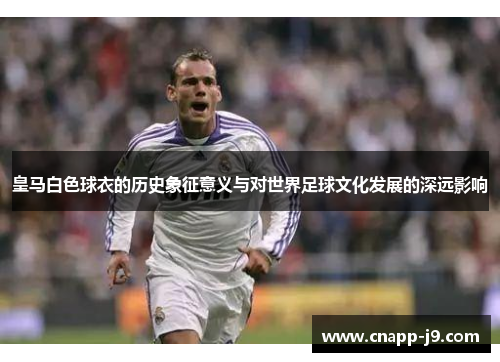 皇马白色球衣的历史象征意义与对世界足球文化发展的深远影响 皇马白色球衣的历史象征意义与对世界足球文化发展的深远影响