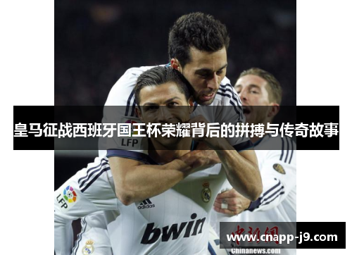 皇马征战西班牙国王杯荣耀背后的拼搏与传奇故事