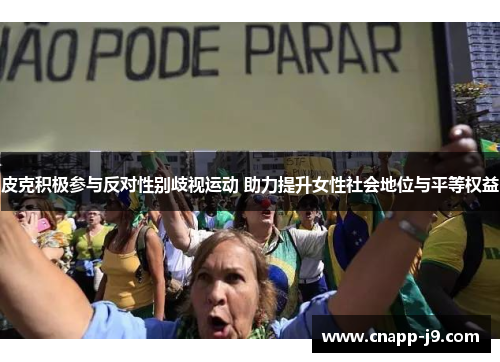 皮克积极参与反对性别歧视运动 助力提升女性社会地位与平等权益 皮克积极参与反对性别歧视运动 助力提升女性社会地位与平等权益
