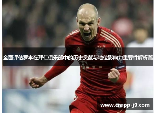 全面评估罗本在拜仁俱乐部中的历史贡献与地位影响力重要性解析篇 全面评估罗本在拜仁俱乐部中的历史贡献与地位影响力重要性解析篇