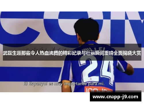 武磊生涯那些令人热血沸腾的精彩纪录与壮丽瞬间重磅全面揭晓大赏