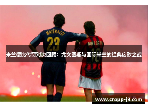 米兰德比传奇对决回顾:尤文图斯与国际米兰的经典宿敌之战 米兰德比传奇对决回顾:尤文图斯与国际米兰的经典宿敌之战