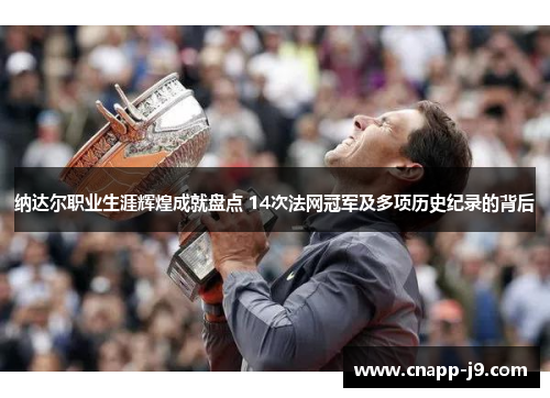 纳达尔职业生涯辉煌成就盘点 14次法网冠军及多项历史纪录的背后 纳达尔职业生涯辉煌成就盘点 14次法网冠军及多项历史纪录的背后