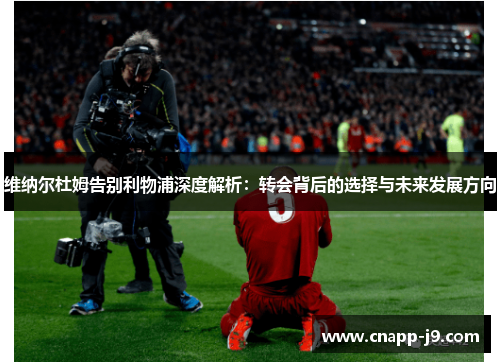 维纳尔杜姆告别利物浦深度解析:转会背后的选择与未来发展方向 维纳尔杜姆告别利物浦深度解析:转会背后的选择与未来发展方向