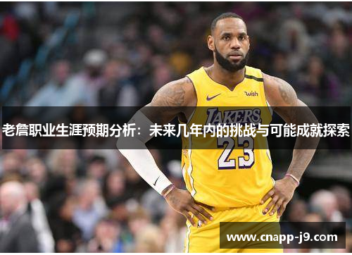 老詹职业生涯预期分析:未来几年内的挑战与可能成就探索 老詹职业生涯预期分析:未来几年内的挑战与可能成就探索