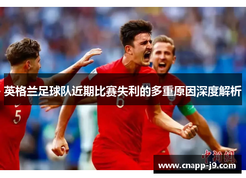 英格兰足球队近期比赛失利的多重原因深度解析 英格兰足球队近期比赛失利的多重原因深度解析