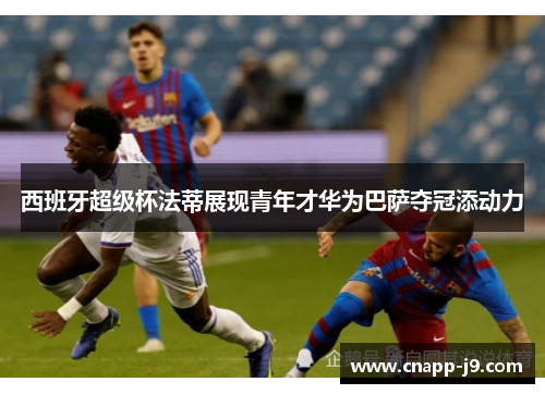 西班牙超级杯法蒂展现青年才华为巴萨夺冠添动力