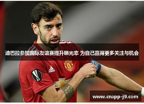 迪巴拉参加国际友谊赛提升曝光率 为自己赢得更多关注与机会