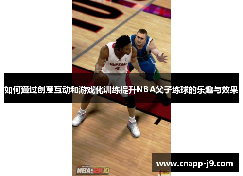 如何通过创意互动和游戏化训练提升NBA父子练球的乐趣与效果
