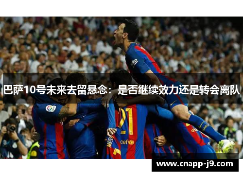 巴萨10号未来去留悬念:是否继续效力还是转会离队 巴萨10号未来去留悬念:是否继续效力还是转会离队