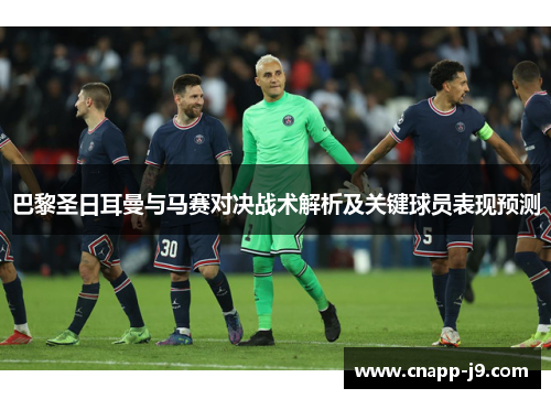 巴黎圣日耳曼与马赛对决战术解析及关键球员表现预测 巴黎圣日耳曼与马赛对决战术解析及关键球员表现预测