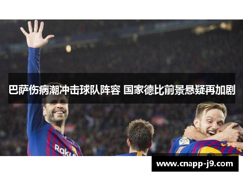 巴萨伤病潮冲击球队阵容 国家德比前景悬疑再加剧 巴萨伤病潮冲击球队阵容 国家德比前景悬疑再加剧