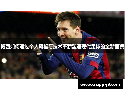 梅西如何通过个人风格与技术革新塑造现代足球的全新面貌