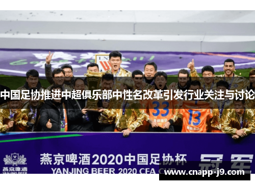 中国足协推进中超俱乐部中性名改革引发行业关注与讨论