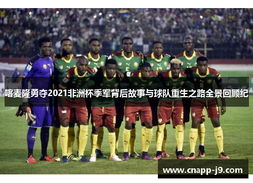 喀麦隆勇夺2021非洲杯季军背后故事与球队重生之路全景回顾纪