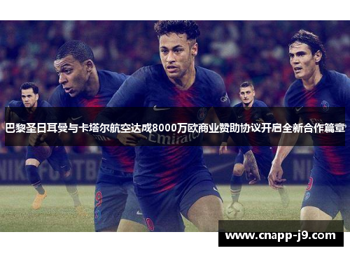 巴黎圣日耳曼与卡塔尔航空达成8000万欧商业赞助协议开启全新合作篇章
