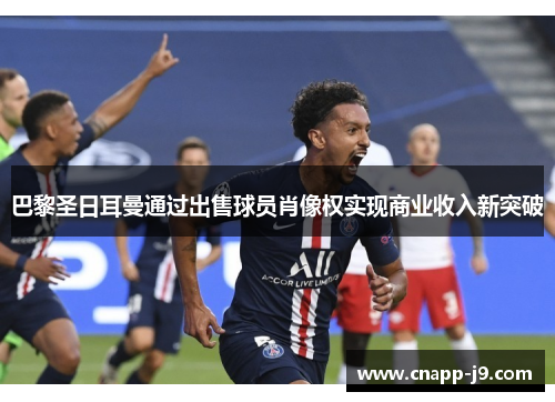 巴黎圣日耳曼通过出售球员肖像权实现商业收入新突破 巴黎圣日耳曼通过出售球员肖像权实现商业收入新突破