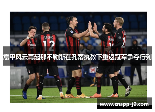 意甲风云再起那不勒斯在孔蒂执教下重返冠军争夺行列