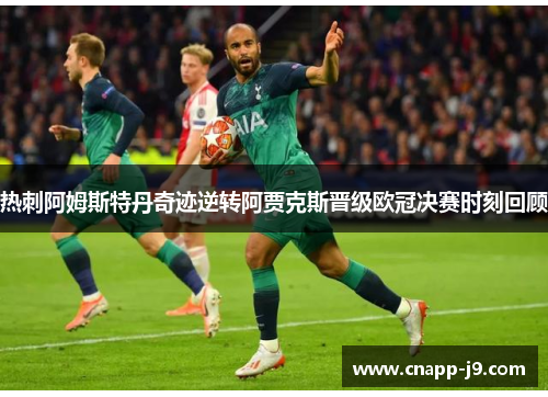 热刺阿姆斯特丹奇迹逆转阿贾克斯晋级欧冠决赛时刻回顾 热刺阿姆斯特丹奇迹逆转阿贾克斯晋级欧冠决赛时刻回顾