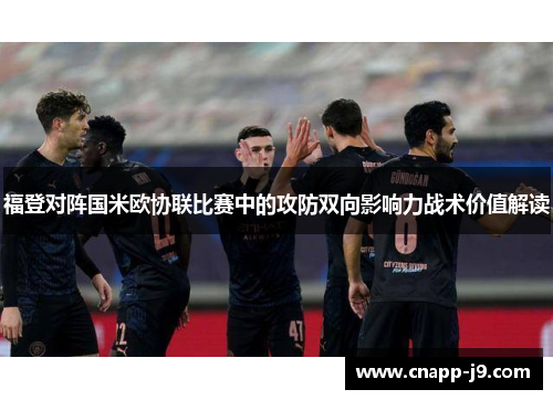 福登对阵国米欧协联比赛中的攻防双向影响力战术价值解读