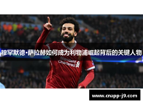 穆罕默德·萨拉赫如何成为利物浦崛起背后的关键人物 穆罕默德·萨拉赫如何成为利物浦崛起背后的关键人物
