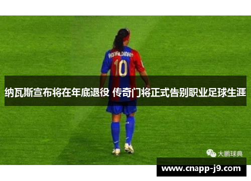 纳瓦斯宣布将在年底退役 传奇门将正式告别职业足球生涯