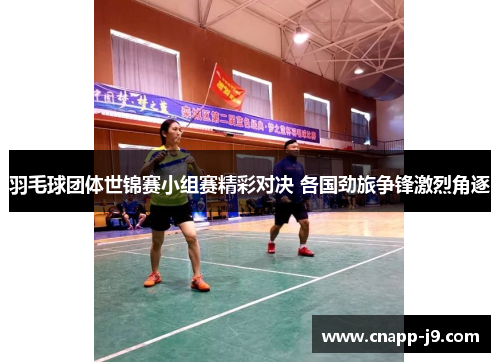 羽毛球团体世锦赛小组赛精彩对决 各国劲旅争锋激烈角逐